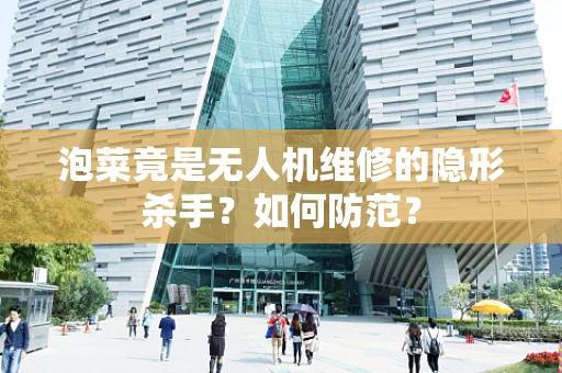泡菜竟是无人机维修的隐形杀手？如何防范？