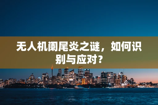 无人机阑尾炎之谜，如何识别与应对？
