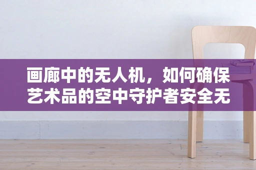 画廊中的无人机，如何确保艺术品的空中守护者安全无虞？