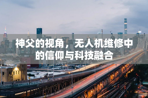神父的视角，无人机维修中的信仰与科技融合