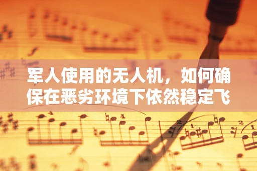 军人使用的无人机，如何确保在恶劣环境下依然稳定飞行？