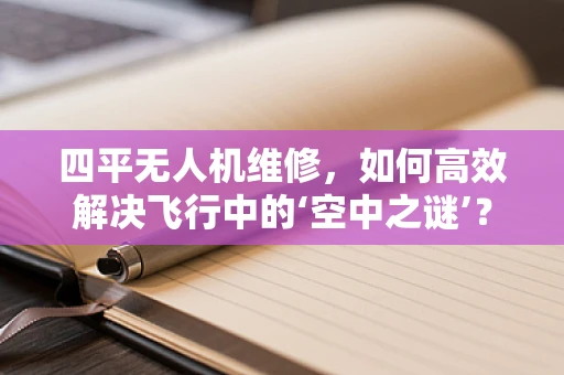 四平无人机维修，如何高效解决飞行中的‘空中之谜’？