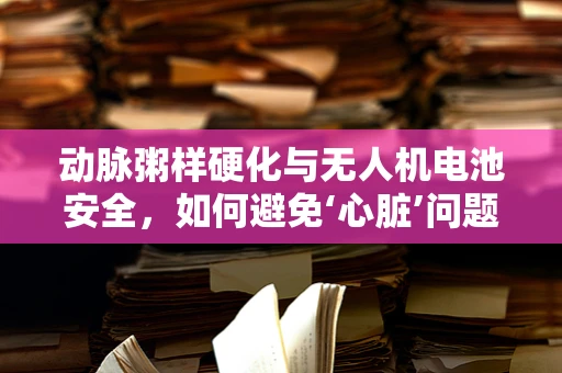 动脉粥样硬化与无人机电池安全，如何避免‘心脏’问题？