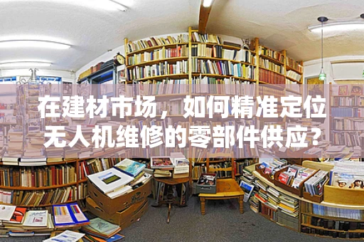 在建材市场，如何精准定位无人机维修的零部件供应？