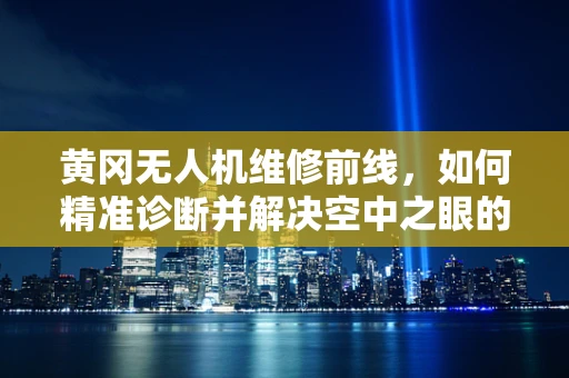 黄冈无人机维修前线，如何精准诊断并解决空中之眼的隐疾？
