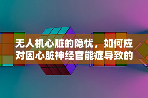 无人机心脏的隐忧，如何应对因心脏神经官能症导致的飞行异常？