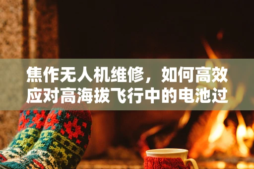 焦作无人机维修，如何高效应对高海拔飞行中的电池过热问题？