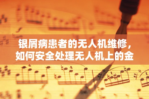 银屑病患者的无人机维修，如何安全处理无人机上的金属粉尘？