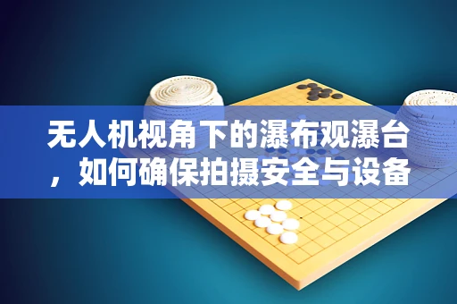 无人机视角下的瀑布观瀑台，如何确保拍摄安全与设备稳定？