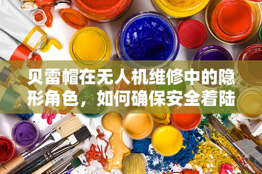 贝雷帽在无人机维修中的隐形角色，如何确保安全着陆？