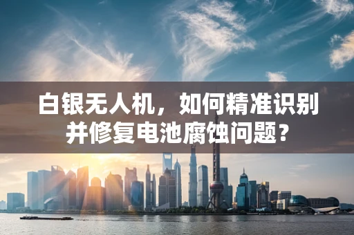 白银无人机，如何精准识别并修复电池腐蚀问题？