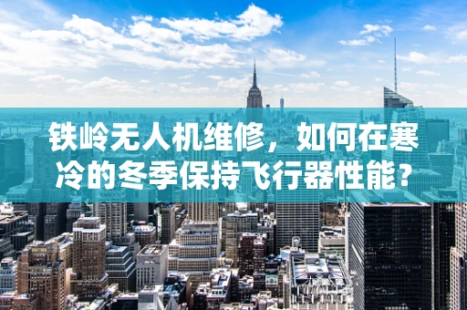铁岭无人机维修，如何在寒冷的冬季保持飞行器性能？