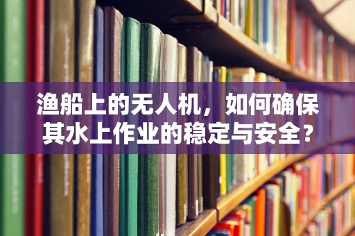 渔船上的无人机，如何确保其水上作业的稳定与安全？