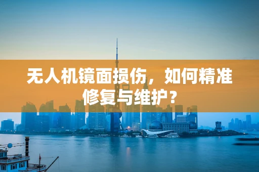 无人机镜面损伤，如何精准修复与维护？