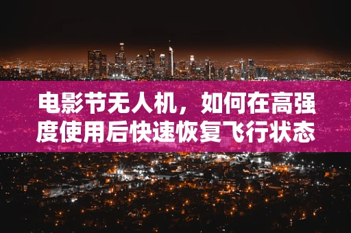 电影节无人机，如何在高强度使用后快速恢复飞行状态？