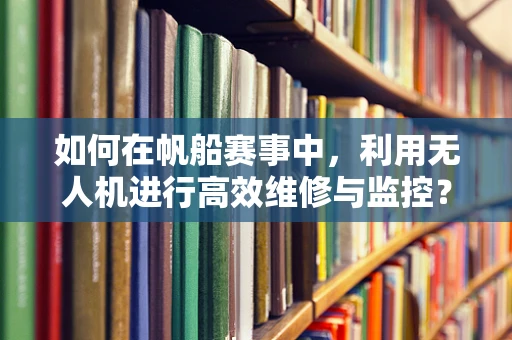 如何在帆船赛事中，利用无人机进行高效维修与监控？