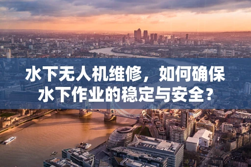水下无人机维修，如何确保水下作业的稳定与安全？