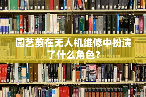 园艺剪在无人机维修中扮演了什么角色？