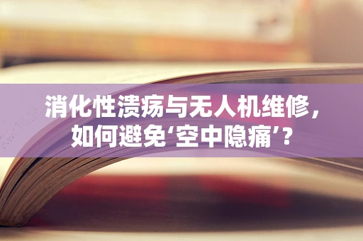 消化性溃疡与无人机维修，如何避免‘空中隐痛’？