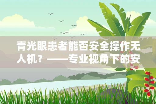 青光眼患者能否安全操作无人机？——专业视角下的安全考量