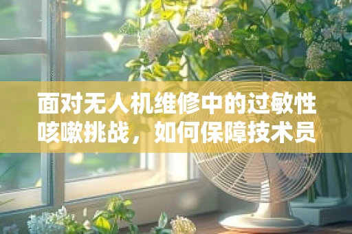 面对无人机维修中的过敏性咳嗽挑战，如何保障技术员健康？