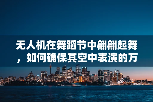 无人机在舞蹈节中翩翩起舞，如何确保其空中表演的万无一失？