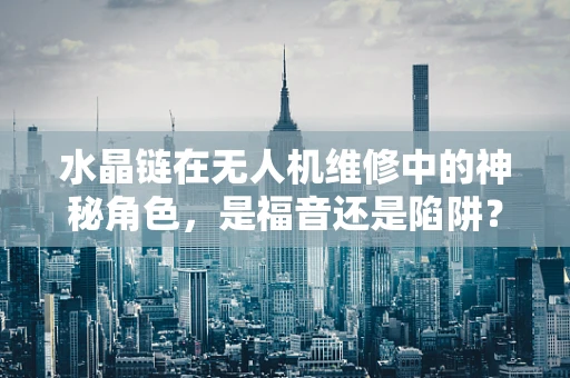 水晶链在无人机维修中的神秘角色，是福音还是陷阱？