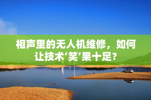 相声里的无人机维修，如何让技术‘笑’果十足？