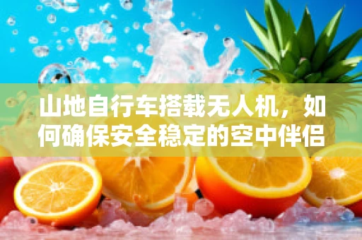 山地自行车搭载无人机，如何确保安全稳定的空中伴侣？