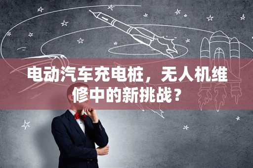 电动汽车充电桩，无人机维修中的新挑战？