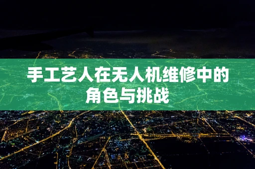 手工艺人在无人机维修中的角色与挑战