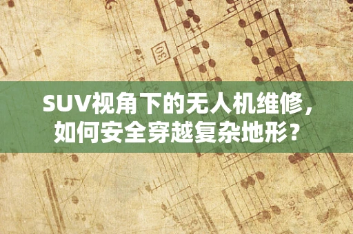 SUV视角下的无人机维修，如何安全穿越复杂地形？