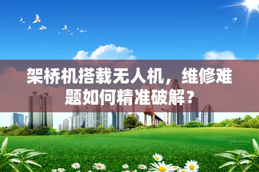 架桥机搭载无人机，维修难题如何精准破解？