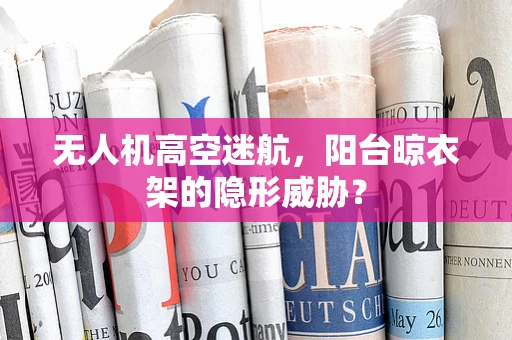 无人机高空迷航，阳台晾衣架的隐形威胁？