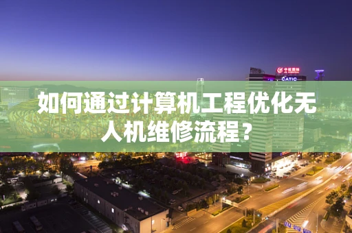 如何通过计算机工程优化无人机维修流程？