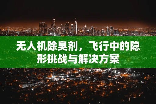 无人机除臭剂，飞行中的隐形挑战与解决方案