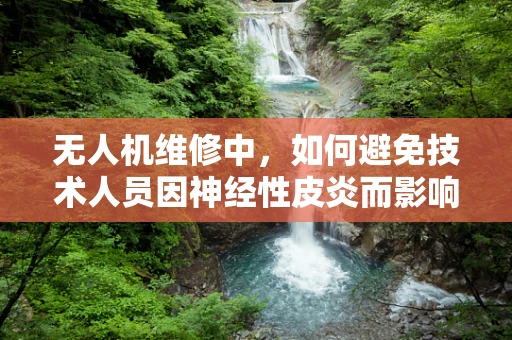 无人机维修中，如何避免技术人员因神经性皮炎而影响工作效率？