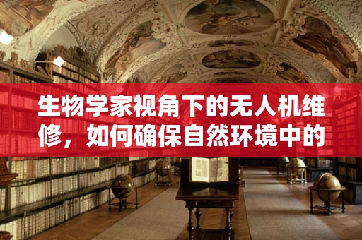 生物学家视角下的无人机维修，如何确保自然环境中的安全飞行？