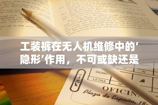 工装裤在无人机维修中的‘隐形’作用，不可或缺还是过度依赖？