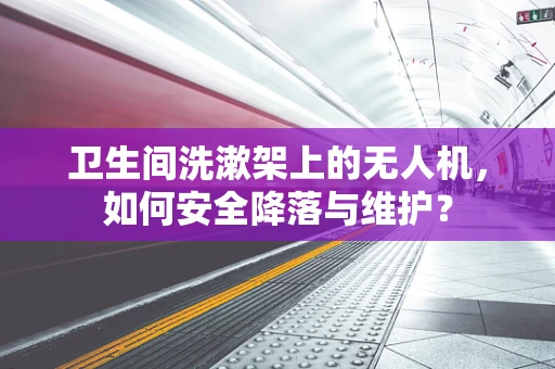 卫生间洗漱架上的无人机，如何安全降落与维护？