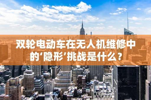 双轮电动车在无人机维修中的‘隐形’挑战是什么？