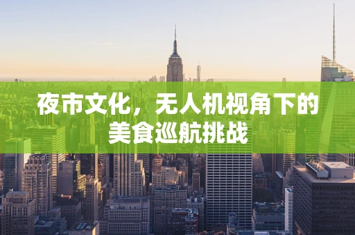 夜市文化，无人机视角下的美食巡航挑战