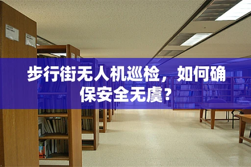 步行街无人机巡检，如何确保安全无虞？