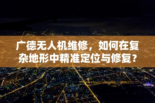 广德无人机维修，如何在复杂地形中精准定位与修复？