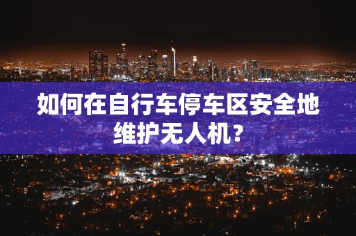 如何在自行车停车区安全地维护无人机？