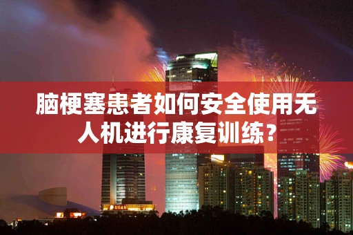 脑梗塞患者如何安全使用无人机进行康复训练？