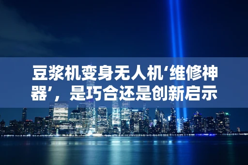 豆浆机变身无人机‘维修神器’，是巧合还是创新启示？