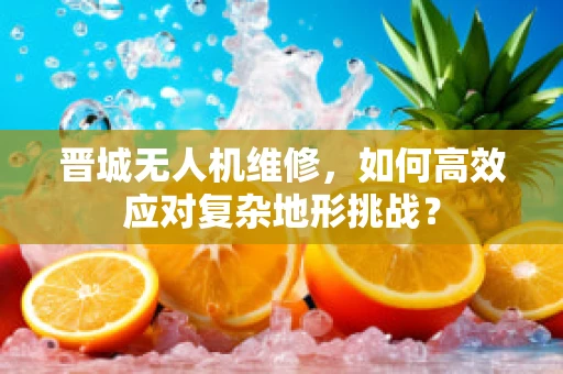 晋城无人机维修，如何高效应对复杂地形挑战？