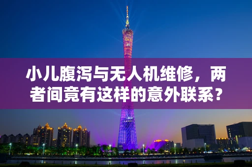 小儿腹泻与无人机维修，两者间竟有这样的意外联系？