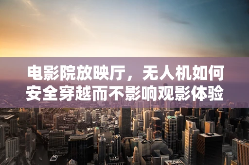 电影院放映厅，无人机如何安全穿越而不影响观影体验？
